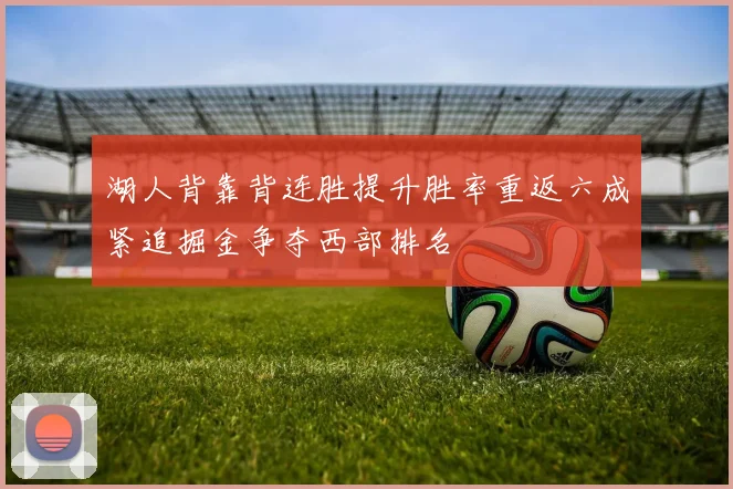 湖人背靠背连胜提升胜率重返六成紧追掘金争夺西部排名
