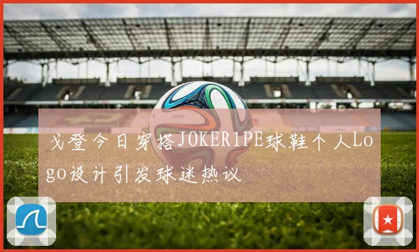 戈登今日穿搭JOKER1PE球鞋个人Logo设计引发球迷热议