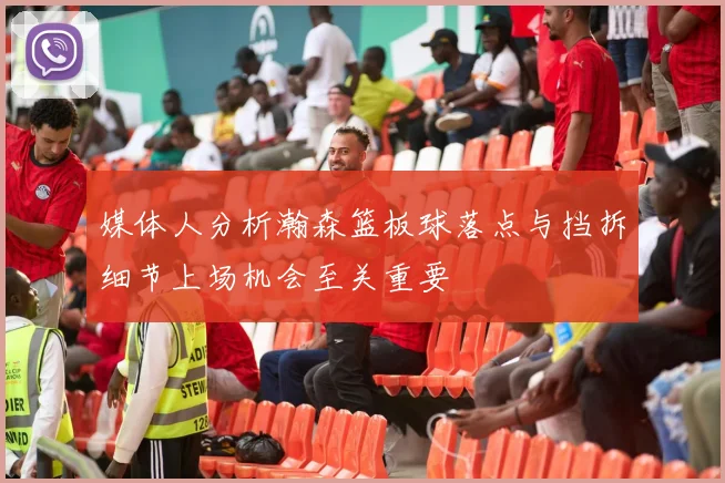 媒体人分析瀚森篮板球落点与挡拆细节上场机会至关重要