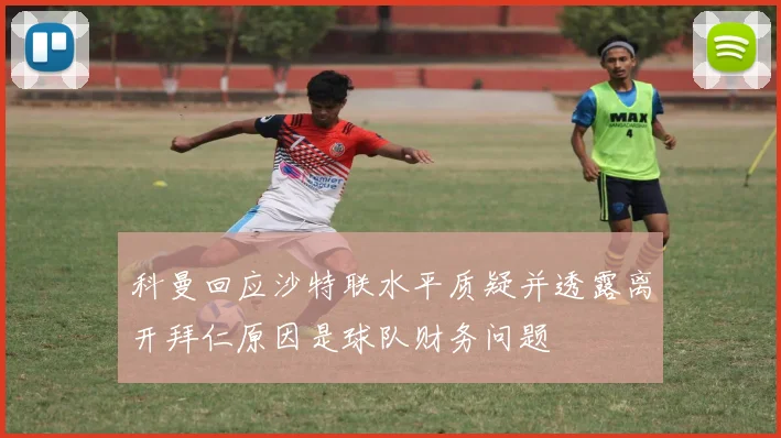 科曼回应沙特联水平质疑并透露离开拜仁原因是球队财务问题