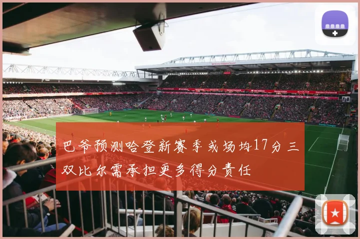 巴爷预测哈登新赛季或场均17分三双比尔需承担更多得分责任