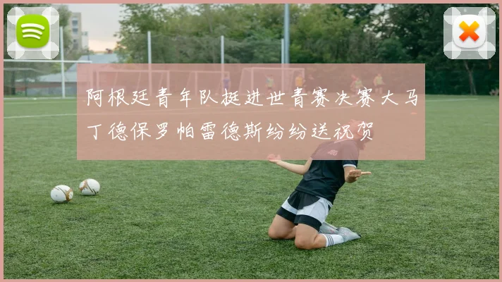 阿根廷青年队挺进世青赛决赛大马丁德保罗帕雷德斯纷纷送祝贺