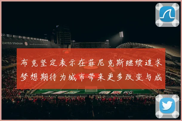 布克坚定表示在菲尼克斯继续追求梦想期待为城市带来更多改变与成就