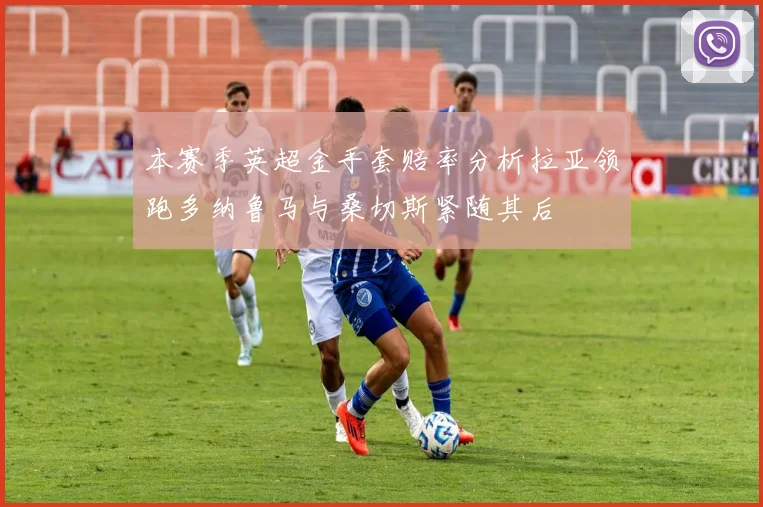 本赛季英超金手套赔率分析拉亚领跑多纳鲁马与桑切斯紧随其后