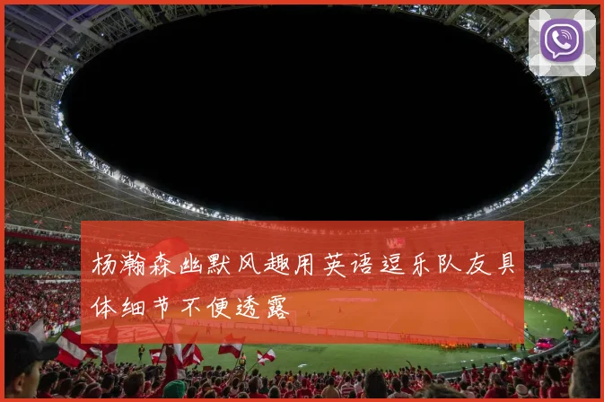 杨瀚森幽默风趣用英语逗乐队友具体细节不便透露