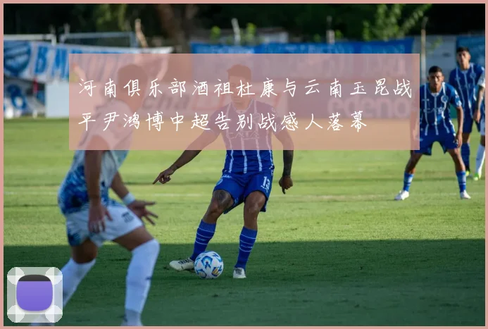 河南俱乐部酒祖杜康与云南玉昆战平尹鸿博中超告别战感人落幕