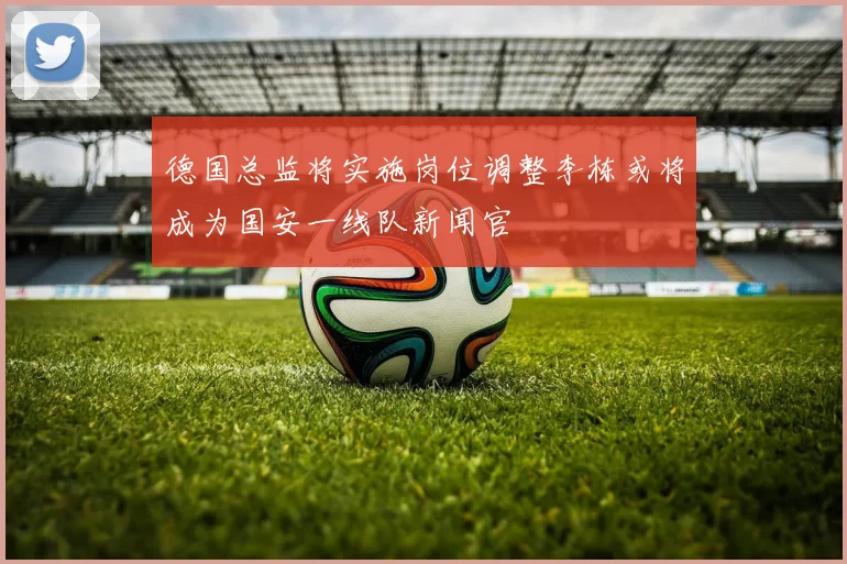 德国总监将实施岗位调整李栋或将成为国安一线队新闻官