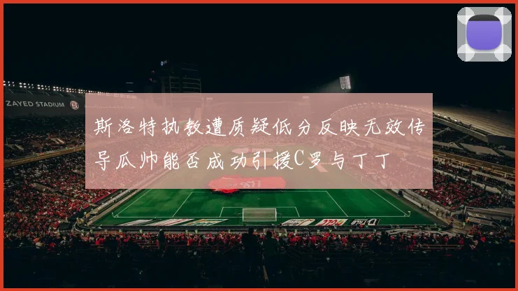 斯洛特执教遭质疑低分反映无效传导瓜帅能否成功引援C罗与丁丁