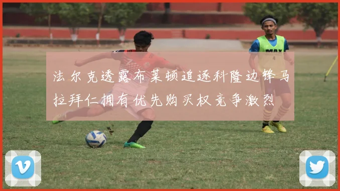 法尔克透露布莱顿追逐科隆边锋马拉拜仁拥有优先购买权竞争激烈