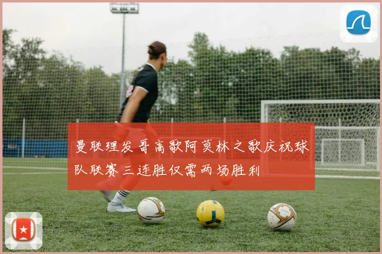 曼联理发哥高歌阿莫林之歌庆祝球队联赛三连胜仅需两场胜利