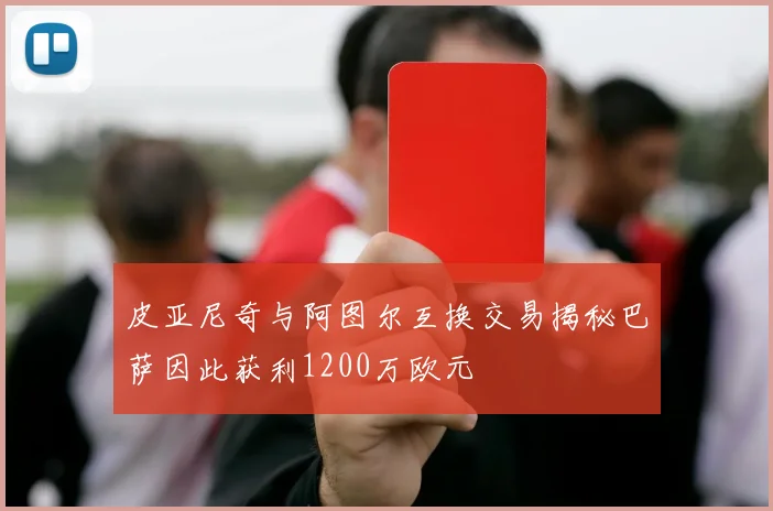皮亚尼奇与阿图尔互换交易揭秘巴萨因此获利1200万欧元