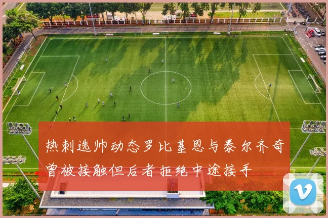 热刺选帅动态罗比基恩与泰尔齐奇曾被接触但后者拒绝中途接手