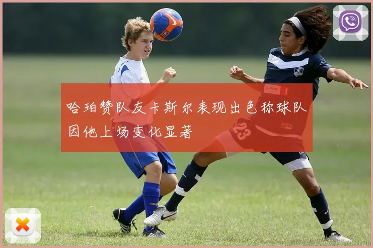 哈珀赞队友卡斯尔表现出色称球队因他上场变化显著