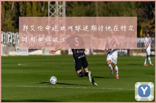 郭艾伦命运坎坷球迷期待他在特定时刻回归故土