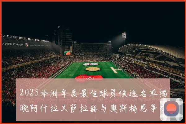 2025非洲年度最佳球员候选名单揭晓阿什拉夫萨拉赫与奥斯梅恩争夺荣耀