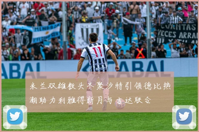 米兰双雄教头齐聚沙特引领德比热潮助力利雅得新月与吉达联合