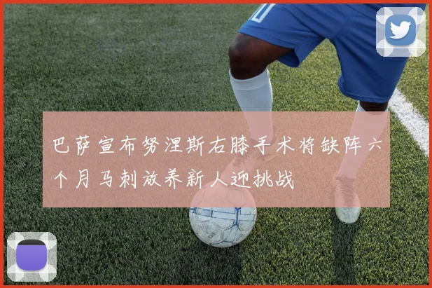 巴萨宣布努涅斯右膝手术将缺阵六个月马刺放养新人迎挑战
