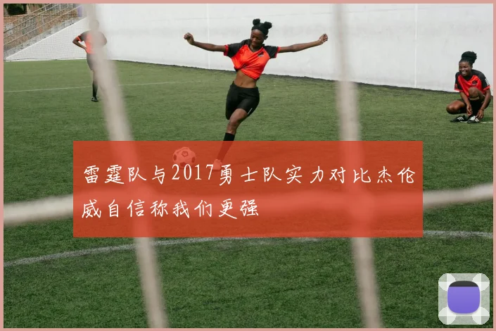 雷霆队与2017勇士队实力对比杰伦威自信称我们更强