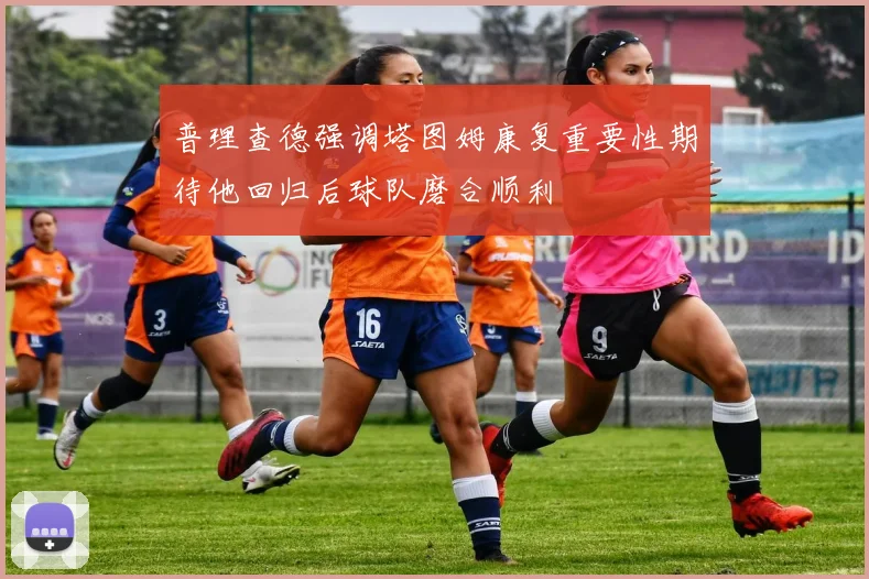 普理查德强调塔图姆康复重要性期待他回归后球队磨合顺利