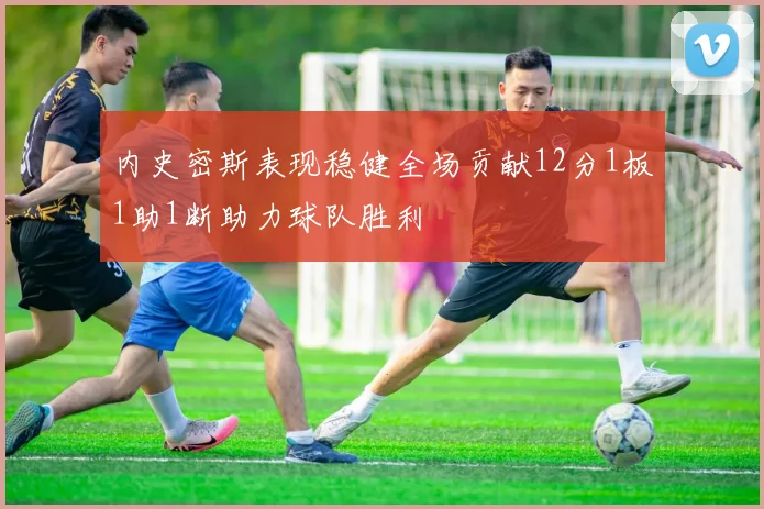 内史密斯表现稳健全场贡献12分1板1助1断助力球队胜利