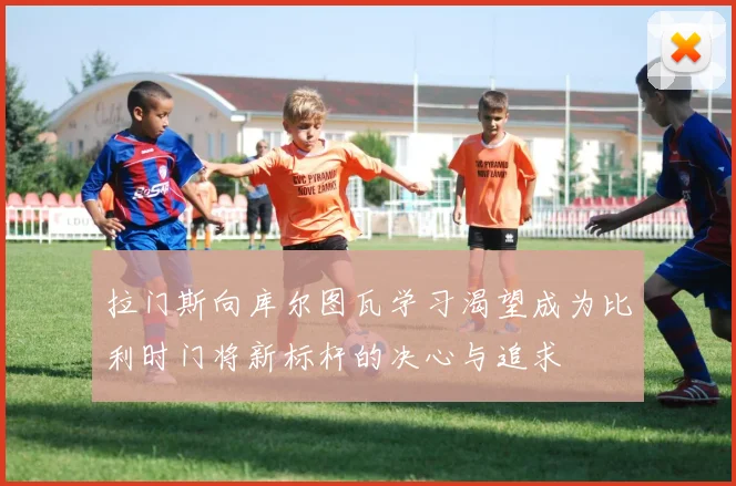 拉门斯向库尔图瓦学习渴望成为比利时门将新标杆的决心与追求