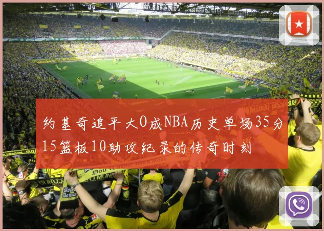 约基奇追平大O成NBA历史单场35分15篮板10助攻纪录的传奇时刻
