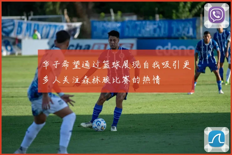 华子希望通过篮球展现自我吸引更多人关注森林狼比赛的热情
