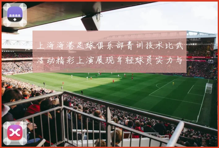 上海海港足球俱乐部青训技术比武活动精彩上演展现年轻球员实力与潜力
