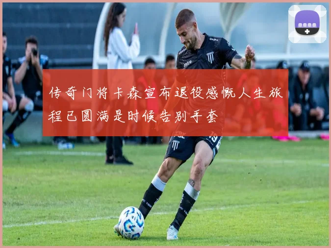 传奇门将卡森宣布退役感慨人生旅程已圆满是时候告别手套
