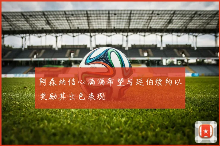 阿森纳信心满满希望与廷伯续约以奖励其出色表现