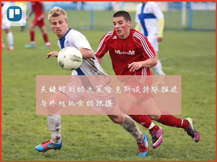 关键时刻的决策哈克斯谈持球推进与终结机会的把握
