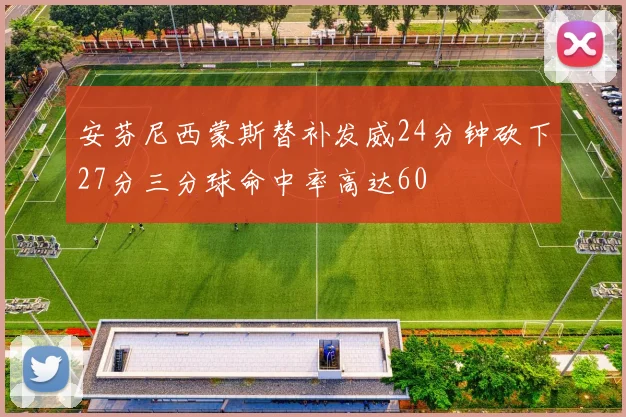 安芬尼西蒙斯替补发威24分钟砍下27分三分球命中率高达60