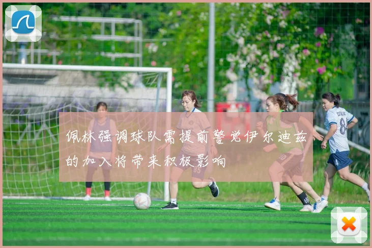 佩林强调球队需提前警觉伊尔迪兹的加入将带来积极影响