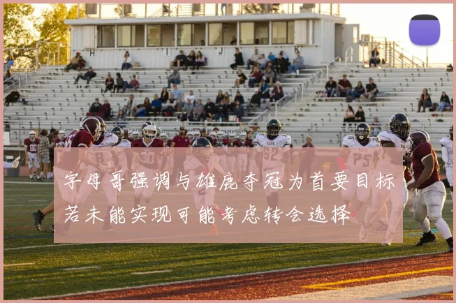 字母哥强调与雄鹿夺冠为首要目标若未能实现可能考虑转会选择