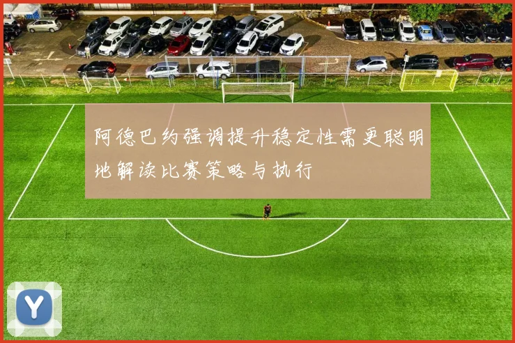 阿德巴约强调提升稳定性需更聪明地解读比赛策略与执行