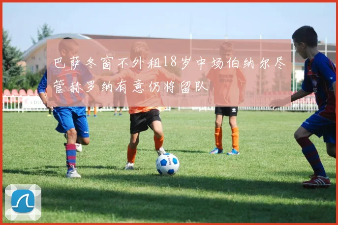 巴萨冬窗不外租18岁中场伯纳尔尽管赫罗纳有意仍将留队