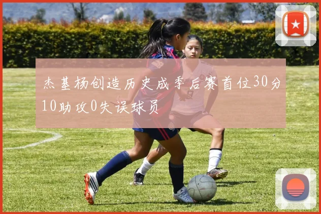 杰基杨创造历史成季后赛首位30分10助攻0失误球员