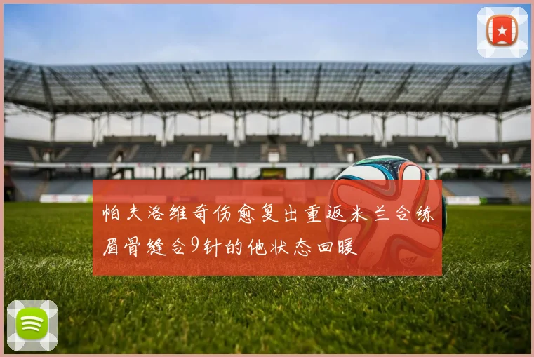 帕夫洛维奇伤愈复出重返米兰合练眉骨缝合9针的他状态回暖