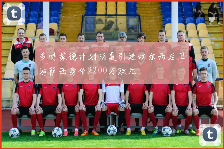 多特蒙德计划明夏引进切尔西后卫迪萨西身价2200万欧元