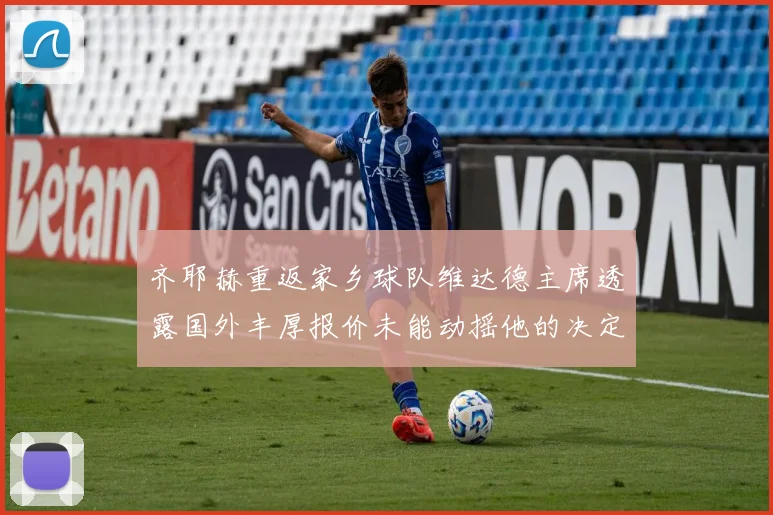 齐耶赫重返家乡球队维达德主席透露国外丰厚报价未能动摇他的决定