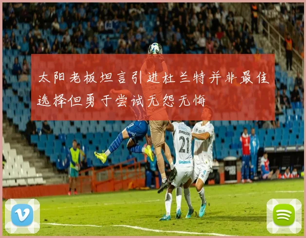 太阳老板坦言引进杜兰特并非最佳选择但勇于尝试无怨无悔