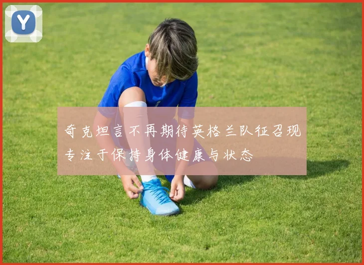 奇克坦言不再期待英格兰队征召现专注于保持身体健康与状态