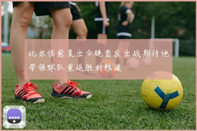 比尔伤愈复出今晚首发出战期待他带领球队重返胜利轨道