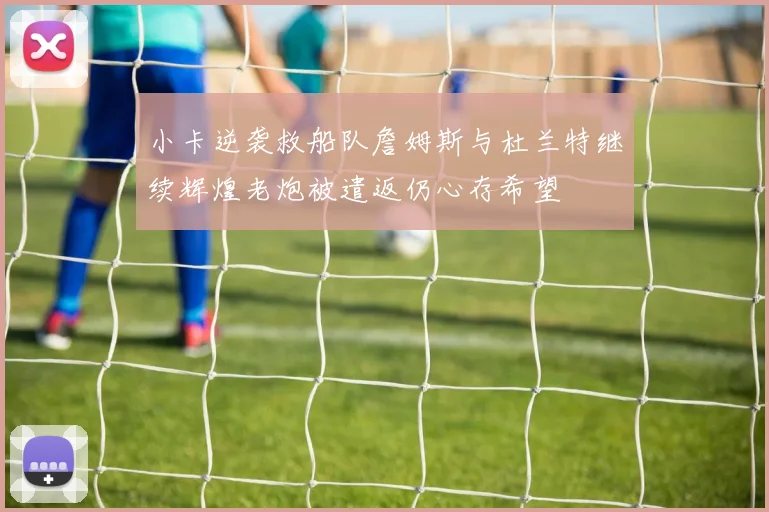 小卡逆袭救船队詹姆斯与杜兰特继续辉煌老炮被遣返仍心存希望