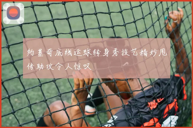 约基奇底线运球转身秀技艺精妙甩传助攻令人惊叹