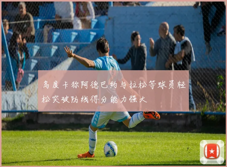 乌度卡称阿德巴约与拉松等球员轻松突破防线得分能力强大