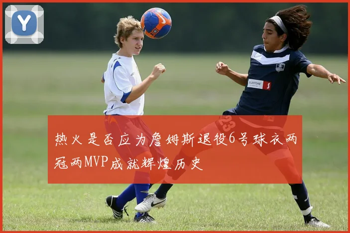 热火是否应为詹姆斯退役6号球衣两冠两MVP成就辉煌历史