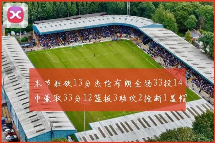 末节狂砍13分杰伦布朗全场33投14中豪取33分12篮板3助攻2抢断1盖帽