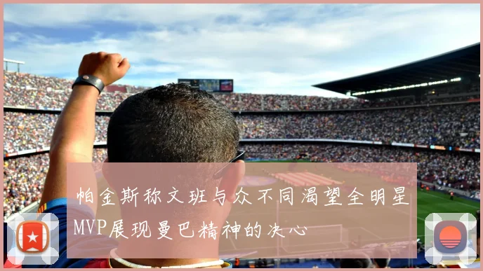 帕金斯称文班与众不同渴望全明星MVP展现曼巴精神的决心