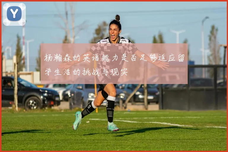 杨瀚森的英语能力是否足够适应留学生活的挑战与现实